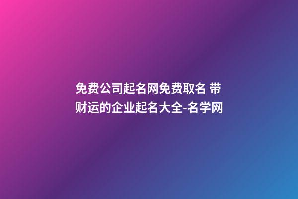 免费公司起名网免费取名 带财运的企业起名大全-名学网